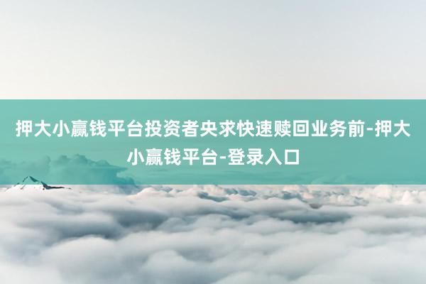 押大小赢钱平台投资者央求快速赎回业务前-押大小赢钱平台-登录入口