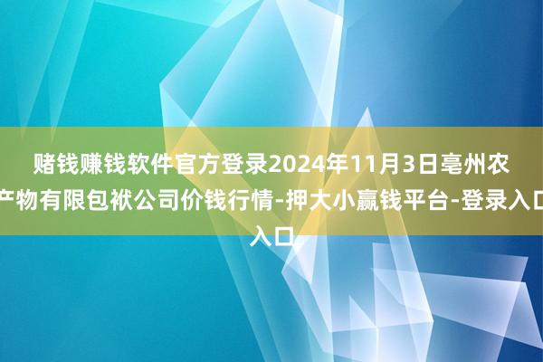 赌钱赚钱软件官方登录2024年11月3日亳州农产物有限包袱公司价钱行情-押大小赢钱平台-登录入口