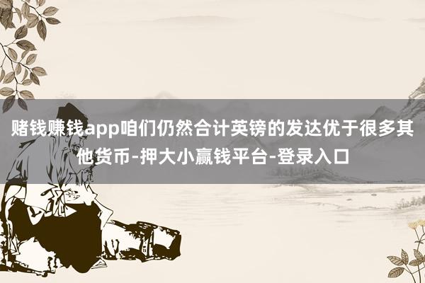 赌钱赚钱app咱们仍然合计英镑的发达优于很多其他货币-押大小赢钱平台-登录入口