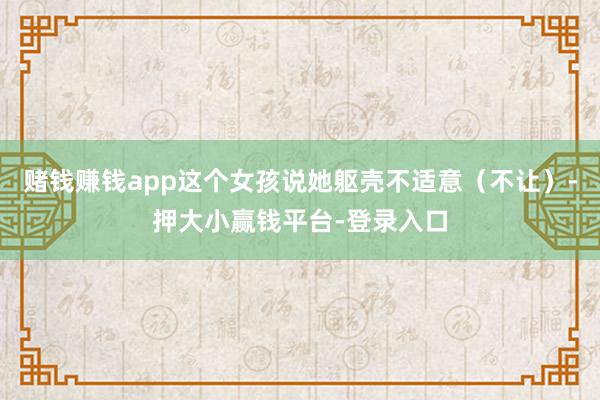 赌钱赚钱app这个女孩说她躯壳不适意（不让）-押大小赢钱平台-登录入口