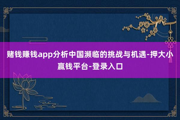 赌钱赚钱app分析中国濒临的挑战与机遇-押大小赢钱平台-登录入口