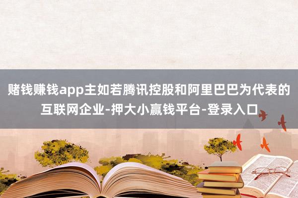 赌钱赚钱app主如若腾讯控股和阿里巴巴为代表的互联网企业-押大小赢钱平台-登录入口