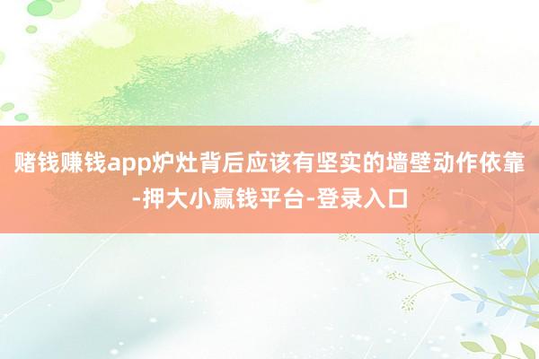 赌钱赚钱app炉灶背后应该有坚实的墙壁动作依靠-押大小赢钱平台-登录入口