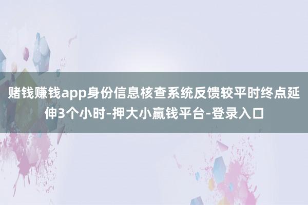 赌钱赚钱app身份信息核查系统反馈较平时终点延伸3个小时-押大小赢钱平台-登录入口
