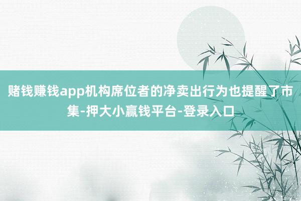 赌钱赚钱app机构席位者的净卖出行为也提醒了市集-押大小赢钱平台-登录入口