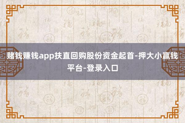 赌钱赚钱app扶直回购股份资金起首-押大小赢钱平台-登录入口