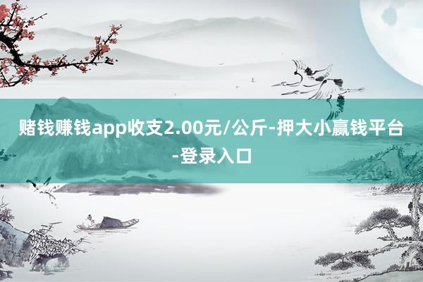 赌钱赚钱app收支2.00元/公斤-押大小赢钱平台-登录入口