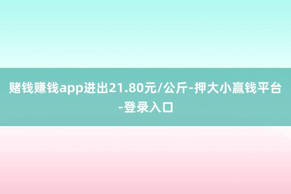 赌钱赚钱app进出21.80元/公斤-押大小赢钱平台-登录入口