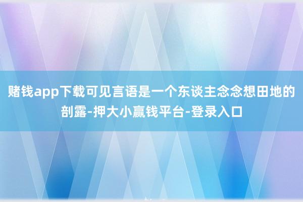 赌钱app下载可见言语是一个东谈主念念想田地的剖露-押大小赢钱平台-登录入口