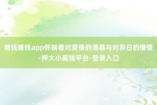 赌钱赚钱app怀揣着对爱情的渴慕与对异日的憧憬-押大小赢钱平台-登录入口