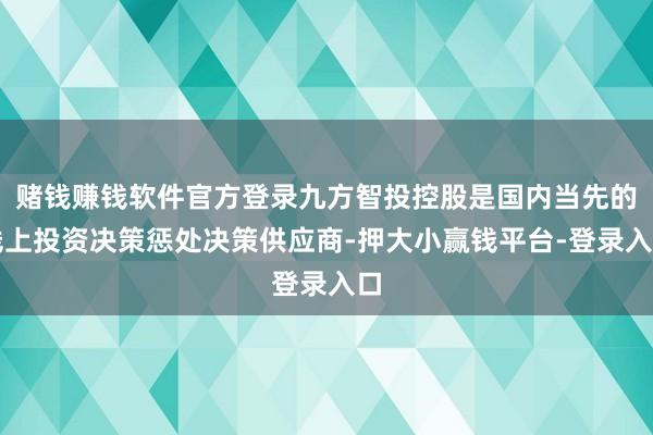赌钱赚钱软件官方登录九方智投控股是国内当先的线上投资决策惩处决策供应商-押大小赢钱平台-登录入口