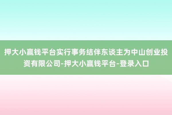 押大小赢钱平台实行事务结伴东谈主为中山创业投资有限公司-押大小赢钱平台-登录入口