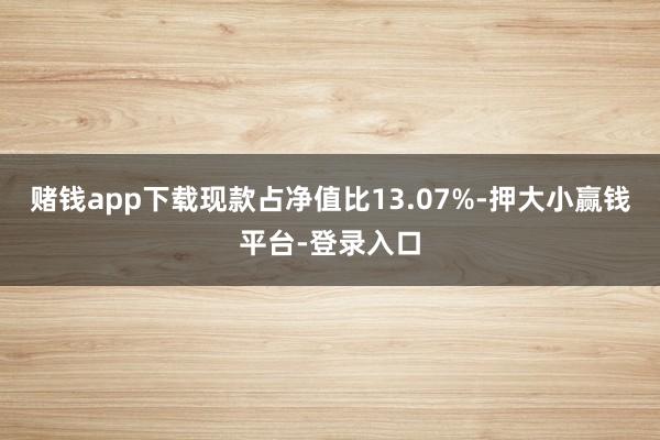赌钱app下载现款占净值比13.07%-押大小赢钱平台-登录入口