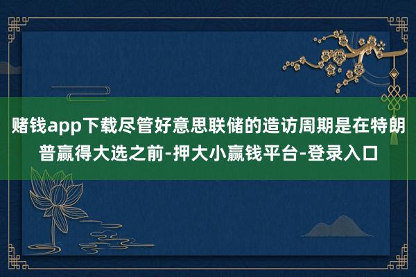 赌钱app下载尽管好意思联储的造访周期是在特朗普赢得大选之前-押大小赢钱平台-登录入口