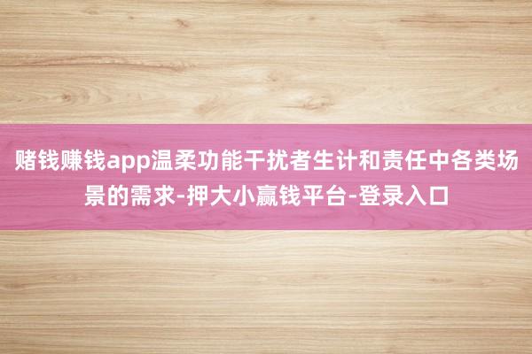 赌钱赚钱app温柔功能干扰者生计和责任中各类场景的需求-押大小赢钱平台-登录入口