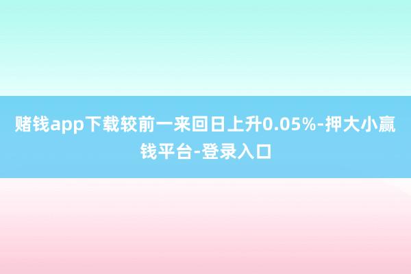 赌钱app下载较前一来回日上升0.05%-押大小赢钱平台-登录入口