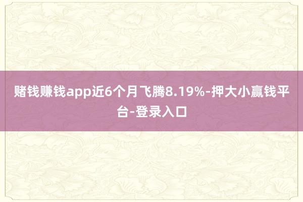 赌钱赚钱app近6个月飞腾8.19%-押大小赢钱平台-登录入口