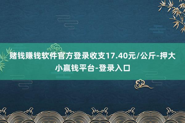 赌钱赚钱软件官方登录收支17.40元/公斤-押大小赢钱平台-登录入口