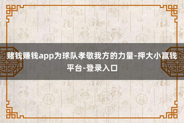 赌钱赚钱app为球队孝敬我方的力量-押大小赢钱平台-登录入口