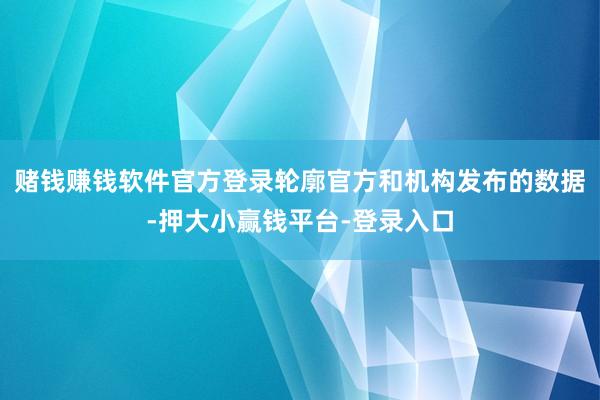 赌钱赚钱软件官方登录轮廓官方和机构发布的数据-押大小赢钱平台-登录入口