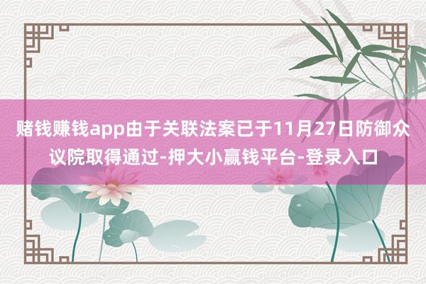 赌钱赚钱app由于关联法案已于11月27日防御众议院取得通过-押大小赢钱平台-登录入口