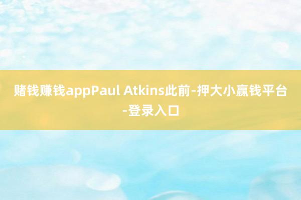 赌钱赚钱appPaul Atkins　　此前-押大小赢钱平台-登录入口