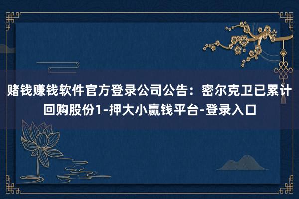 赌钱赚钱软件官方登录公司公告:密尔克卫已累计回购股份1-押大小赢钱平台-登录入口
