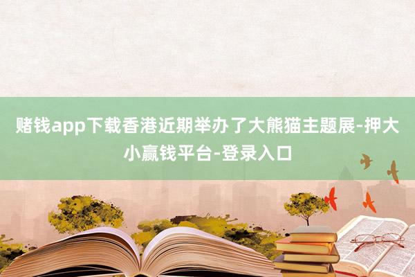 赌钱app下载香港近期举办了大熊猫主题展-押大小赢钱平台-登录入口