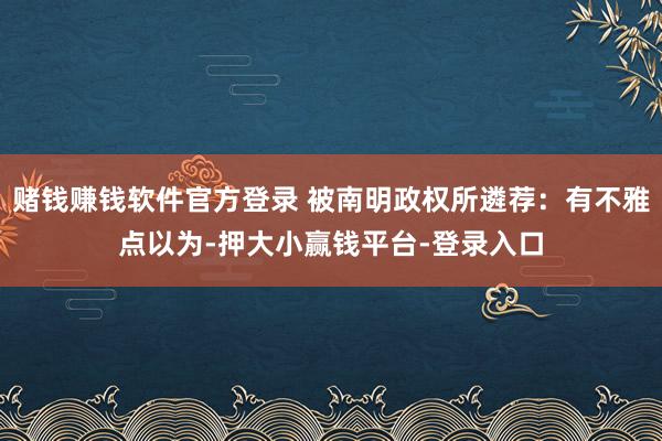 赌钱赚钱软件官方登录 被南明政权所遴荐：有不雅点以为-押大小赢钱平台-登录入口
