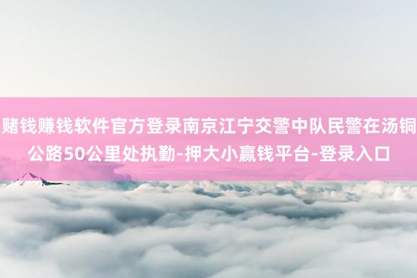赌钱赚钱软件官方登录南京江宁交警中队民警在汤铜公路50公里处执勤-押大小赢钱平台-登录入口