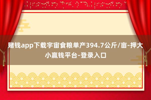赌钱app下载宇宙食粮单产394.7公斤/亩-押大小赢钱平台-登录入口