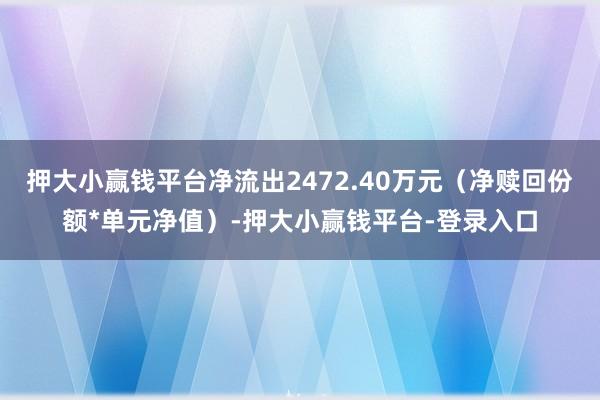 押大小赢钱平台净流出2472.40万元(净赎回份额*单元净值)-押大小赢钱平台-登录入口