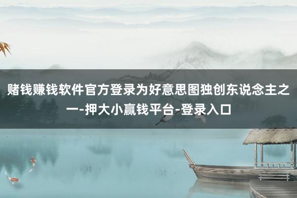 赌钱赚钱软件官方登录为好意思图独创东说念主之一-押大小赢钱平台-登录入口