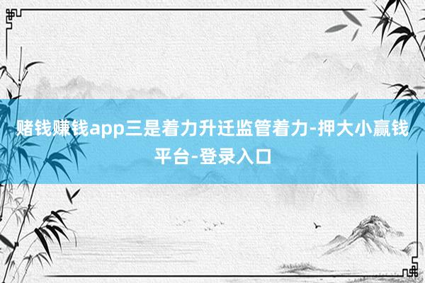 赌钱赚钱app 三是着力升迁监管着力-押大小赢钱平台-登录入口