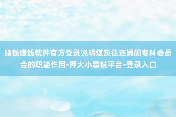 赌钱赚钱软件官方登录说明煤炭往还阛阓专科委员会的职能作用-押大小赢钱平台-登录入口