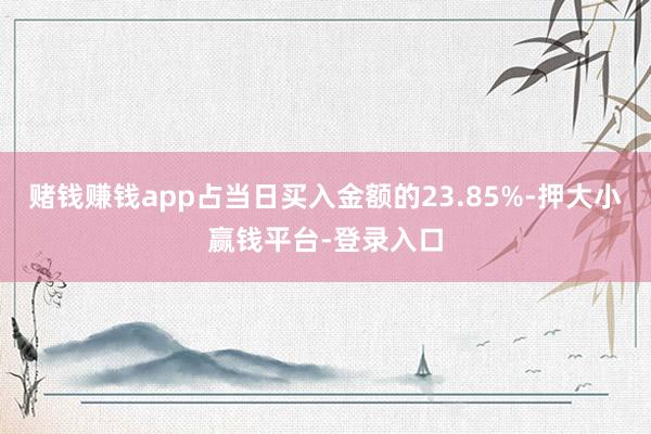 赌钱赚钱app占当日买入金额的23.85%-押大小赢钱平台-登录入口