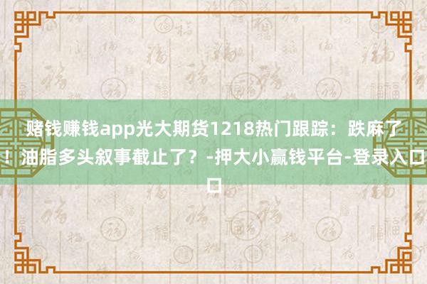 赌钱赚钱app光大期货1218热门跟踪:跌麻了!油脂多头叙事截止了?-押大小赢钱平台-登录入口