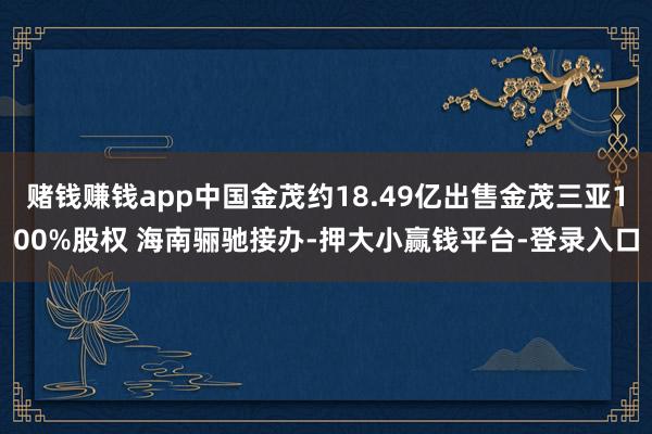赌钱赚钱app中国金茂约18.49亿出售金茂三亚100%股权 海南骊驰接办-押大小赢钱平台-登录入口