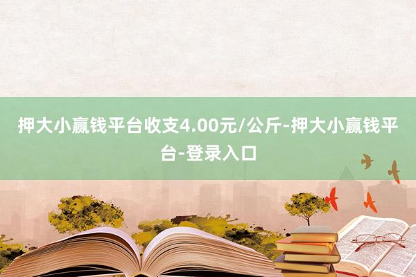 押大小赢钱平台收支4.00元/公斤-押大小赢钱平台-登录入口