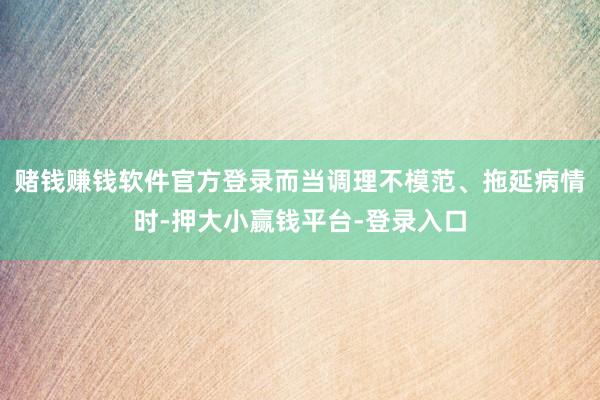 赌钱赚钱软件官方登录而当调理不模范、拖延病情时-押大小赢钱平台-登录入口