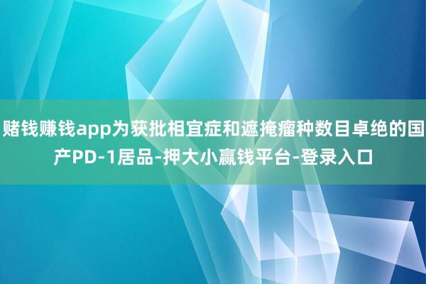 赌钱赚钱app为获批相宜症和遮掩瘤种数目卓绝的国产PD-1居品-押大小赢钱平台-登录入口