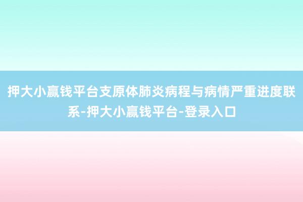 押大小赢钱平台支原体肺炎病程与病情严重进度联系-押大小赢钱平台-登录入口