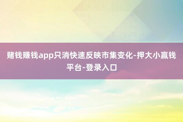 赌钱赚钱app只消快速反映市集变化-押大小赢钱平台-登录入口