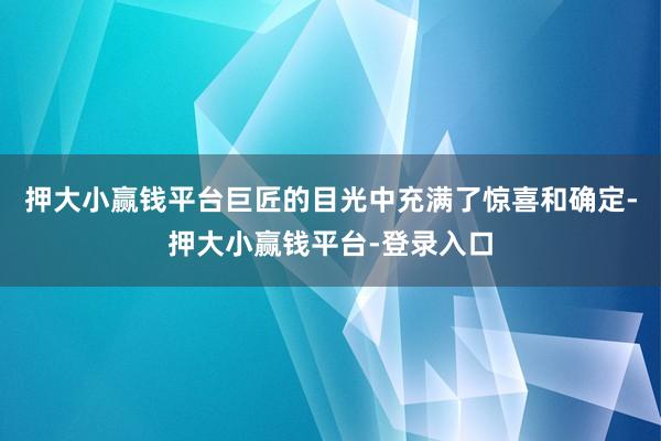 押大小赢钱平台巨匠的目光中充满了惊喜和确定-押大小赢钱平台-登录入口