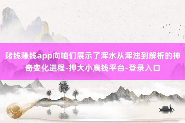 赌钱赚钱app向咱们展示了浑水从浑浊到解析的神奇变化进程-押大小赢钱平台-登录入口