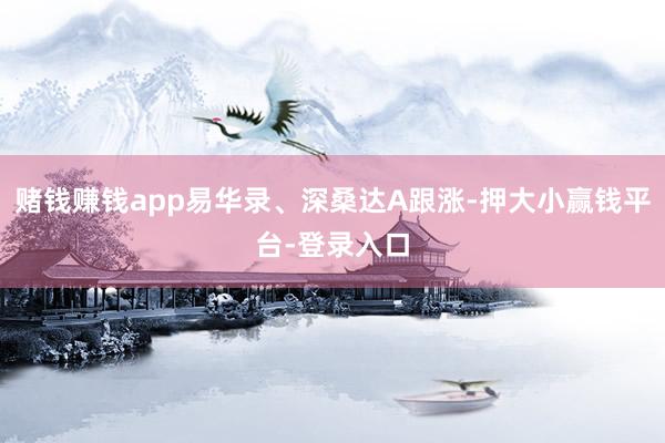 赌钱赚钱app易华录、深桑达A跟涨-押大小赢钱平台-登录入口