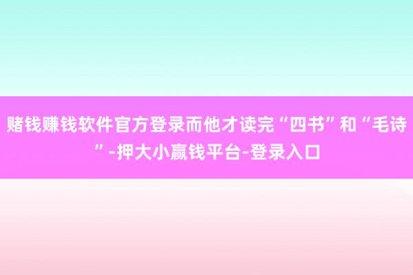 赌钱赚钱软件官方登录而他才读完“四书”和“毛诗”-押大小赢钱平台-登录入口