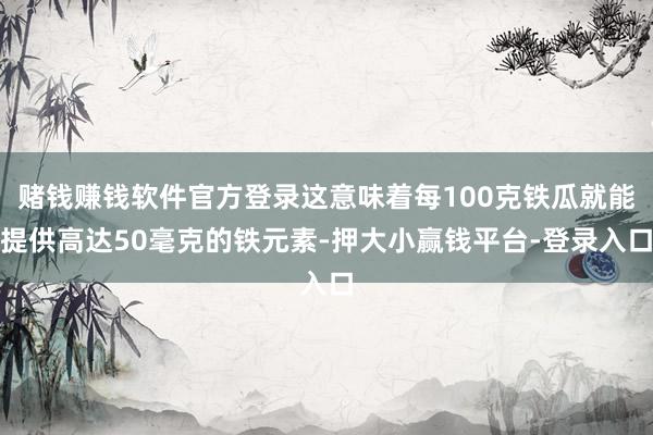 赌钱赚钱软件官方登录这意味着每100克铁瓜就能提供高达50毫克的铁元素-押大小赢钱平台-登录入口