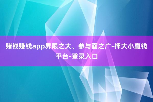 赌钱赚钱app界限之大、参与面之广-押大小赢钱平台-登录入口