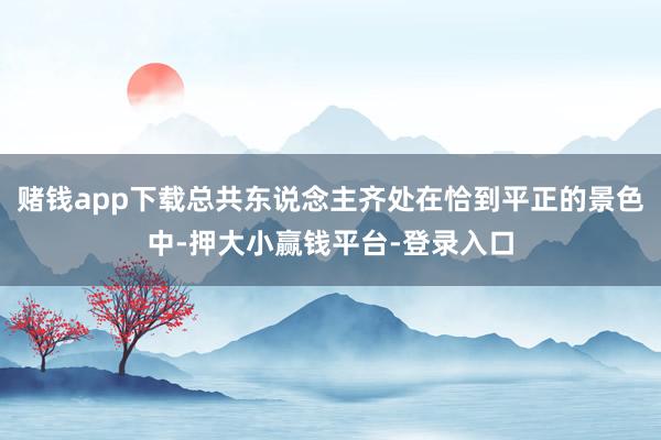 赌钱app下载总共东说念主齐处在恰到平正的景色中-押大小赢钱平台-登录入口
